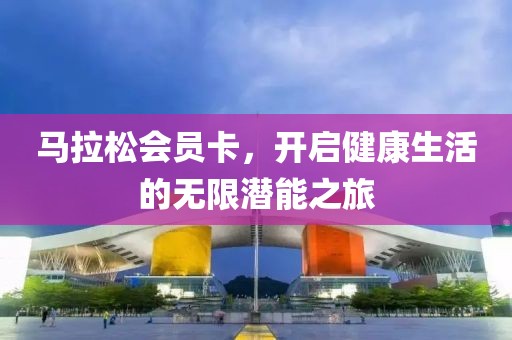 马拉松会员卡，开启健康生活的无限潜能之旅
