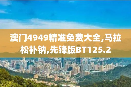 澳门4949精准免费大全,马拉松补钠,先锋版BT125.2