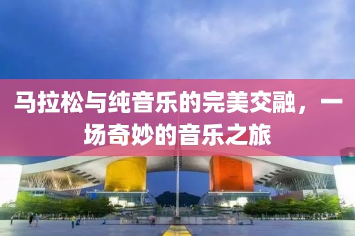 马拉松与纯音乐的完美交融，一场奇妙的音乐之旅