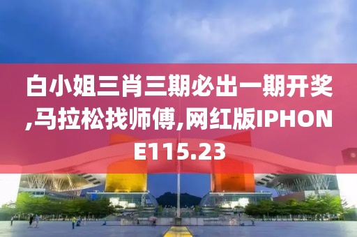 白小姐三肖三期必出一期开奖,马拉松找师傅,网红版IPHONE115.23