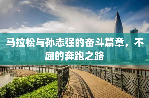 马拉松与孙志强的奋斗篇章，不屈的奔跑之路