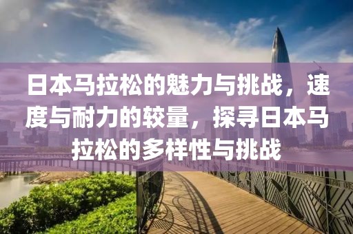 日本马拉松的魅力与挑战，速度与耐力的较量，探寻日本马拉松的多样性与挑战