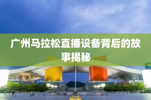 广州马拉松直播设备背后的故事揭秘