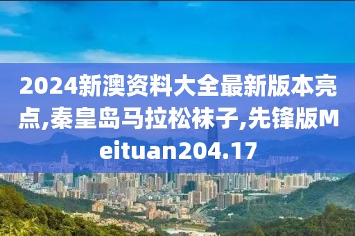 2024新澳资料大全最新版本亮点,秦皇岛马拉松袜子,先锋版Meituan204.17