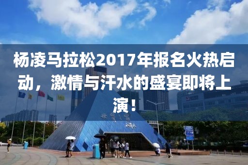 杨凌马拉松2017年报名火热启动，激情与汗水的盛宴即将上演！