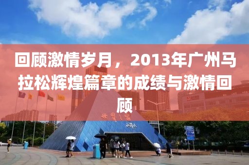 回顾激情岁月，2013年广州马拉松辉煌篇章的成绩与激情回顾