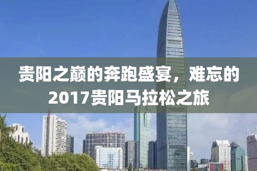 贵阳之巅的奔跑盛宴，难忘的2017贵阳马拉松之旅