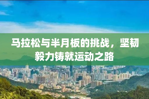 马拉松与半月板的挑战，坚韧毅力铸就运动之路