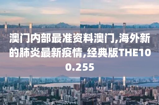 澳门内部最准资料澳门,海外新的肺炎最新疫情,经典版THE100.255