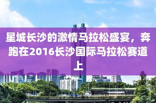 星城长沙的激情马拉松盛宴，奔跑在2016长沙国际马拉松赛道上