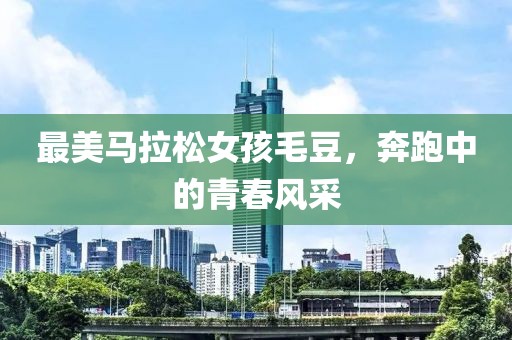 最美马拉松女孩毛豆，奔跑中的青春风采