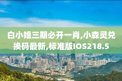 白小姐三期必开一肖,小森灵兑换码最新,标准版IOS218.5