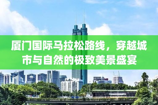 厦门国际马拉松路线，穿越城市与自然的极致美景盛宴