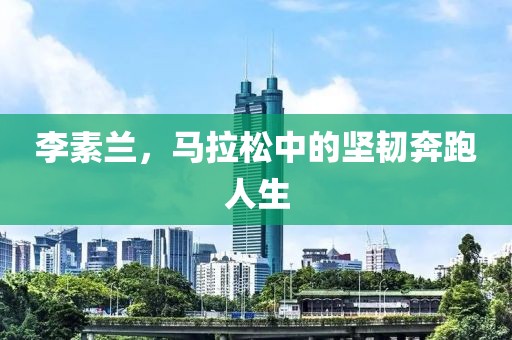 李素兰，马拉松中的坚韧奔跑人生