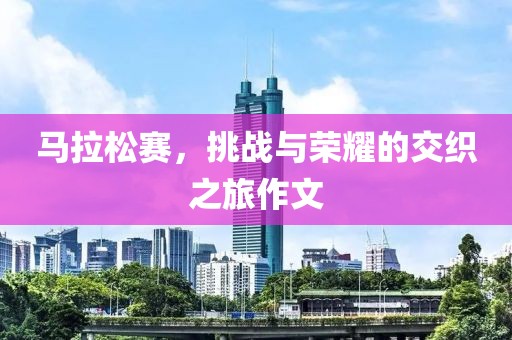 马拉松赛，挑战与荣耀的交织之旅作文