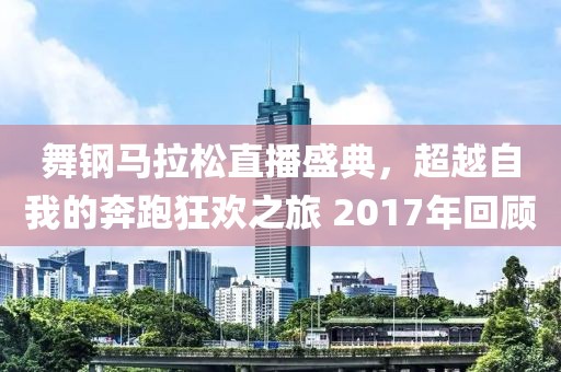 舞钢马拉松直播盛典，超越自我的奔跑狂欢之旅 2017年回顾