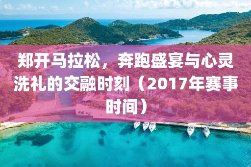 郑开马拉松，奔跑盛宴与心灵洗礼的交融时刻（2017年赛事时间）