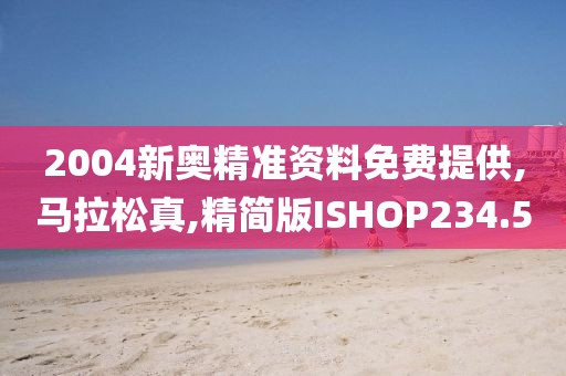 2004新奥精准资料免费提供,马拉松真,精简版ISHOP234.5