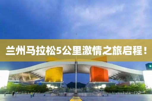 兰州马拉松5公里激情之旅启程！