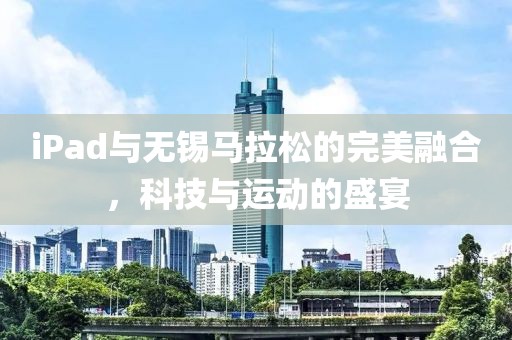 iPad与无锡马拉松的完美融合，科技与运动的盛宴