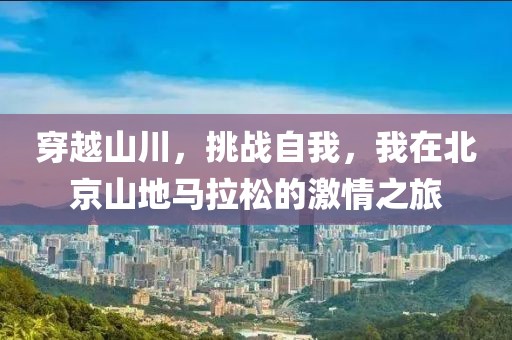 穿越山川，挑战自我，我在北京山地马拉松的激情之旅