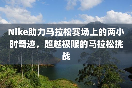 Nike助力马拉松赛场上的两小时奇迹，超越极限的马拉松挑战