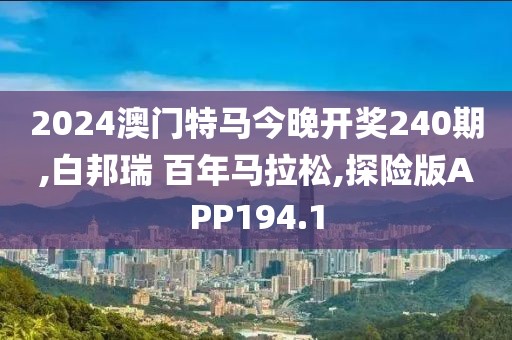 2024澳门特马今晚开奖240期,白邦瑞 百年马拉松,探险版APP194.1