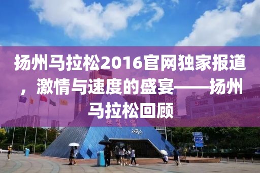 扬州马拉松2016官网独家报道，激情与速度的盛宴——扬州马拉松回顾