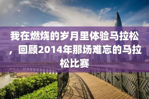 我在燃烧的岁月里体验马拉松，回顾2014年那场难忘的马拉松比赛