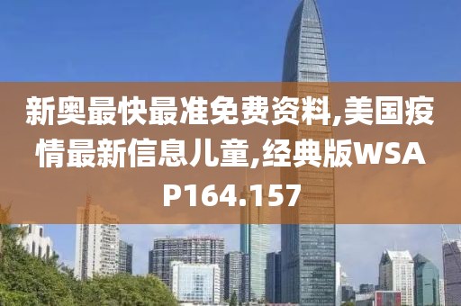新奥最快最准免费资料,美国疫情最新信息儿童,经典版WSAP164.157
