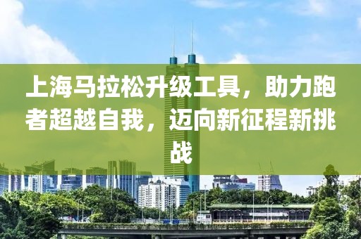 上海马拉松升级工具，助力跑者超越自我，迈向新征程新挑战