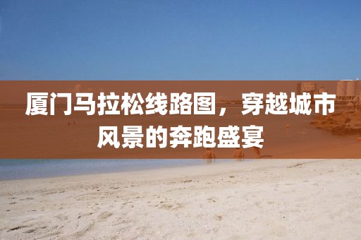 厦门马拉松线路图，穿越城市风景的奔跑盛宴