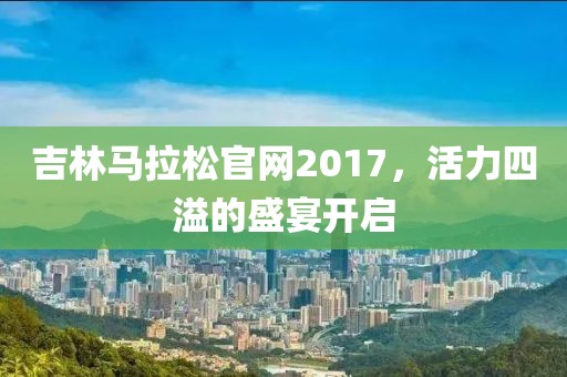 吉林马拉松官网2017，活力四溢的盛宴开启