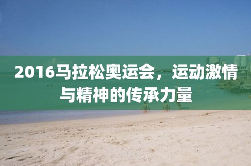 2016马拉松奥运会，运动激情与精神的传承力量
