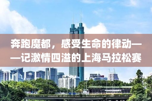 奔跑魔都，感受生命的律动——记激情四溢的上海马拉松赛