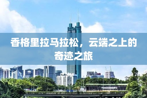 香格里拉马拉松，云端之上的奇迹之旅