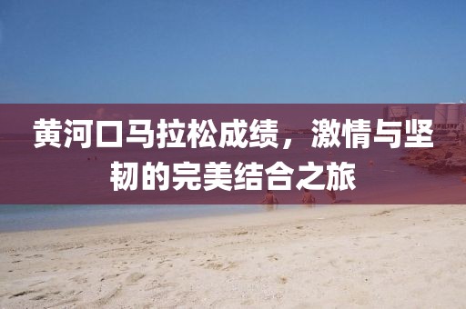 黄河口马拉松成绩，激情与坚韧的完美结合之旅