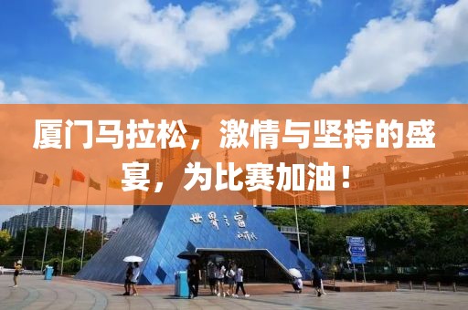 厦门马拉松，激情与坚持的盛宴，为比赛加油！
