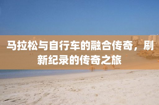 马拉松与自行车的融合传奇，刷新纪录的传奇之旅