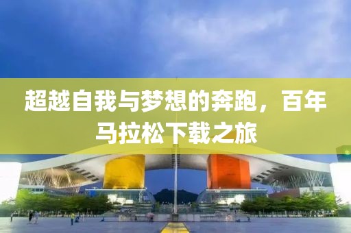 超越自我与梦想的奔跑，百年马拉松下载之旅