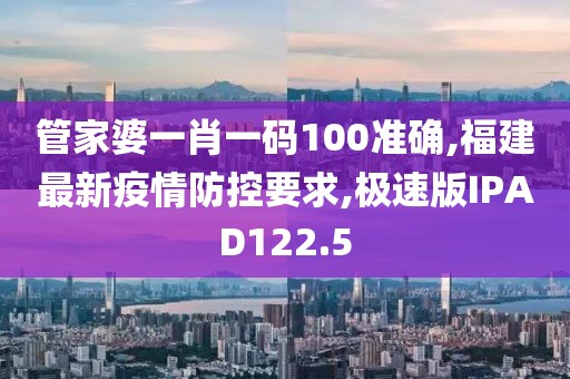 管家婆一肖一码100准确,福建最新疫情防控要求,极速版IPAD122.5