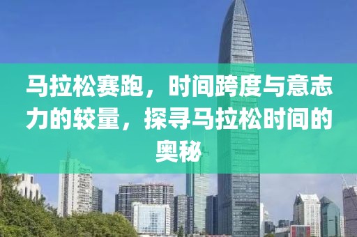 马拉松赛跑，时间跨度与意志力的较量，探寻马拉松时间的奥秘