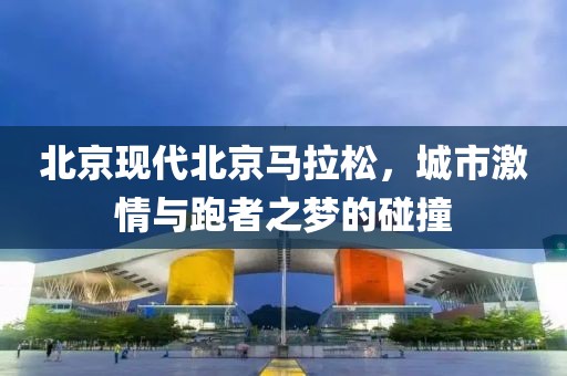 北京现代北京马拉松，城市激情与跑者之梦的碰撞