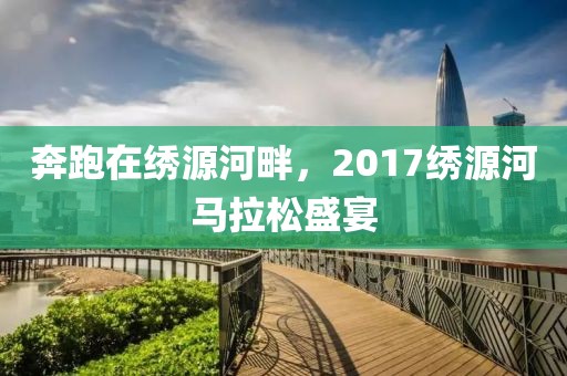 奔跑在绣源河畔，2017绣源河马拉松盛宴