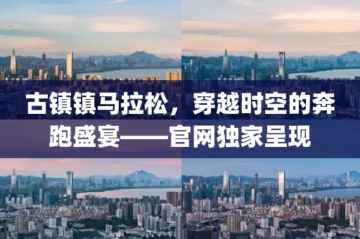 古镇镇马拉松，穿越时空的奔跑盛宴——官网独家呈现