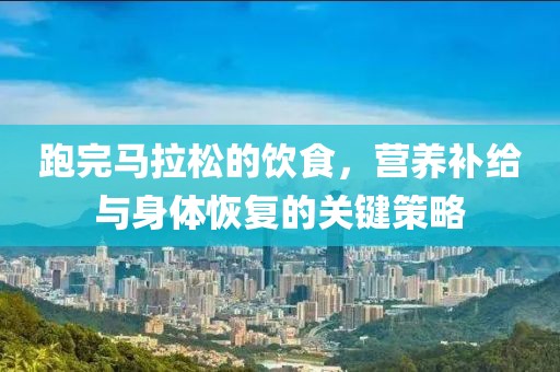 跑完马拉松的饮食，营养补给与身体恢复的关键策略