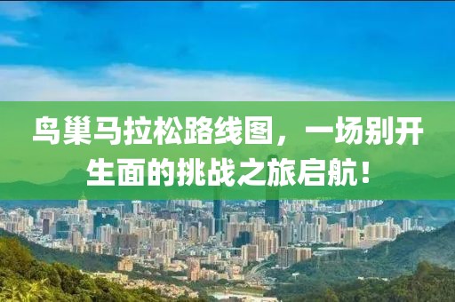 鸟巢马拉松路线图，一场别开生面的挑战之旅启航！