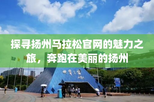 探寻扬州马拉松官网的魅力之旅，奔跑在美丽的扬州