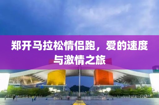 郑开马拉松情侣跑，爱的速度与激情之旅