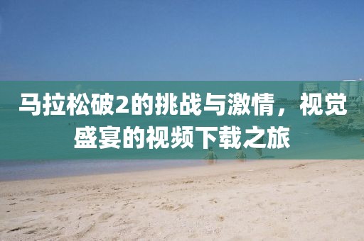马拉松破2的挑战与激情，视觉盛宴的视频下载之旅